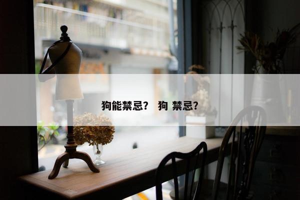 狗能禁忌？ 狗 禁忌？