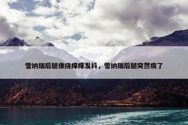 雪纳瑞后腿像挠痒痒发抖，雪纳瑞后腿突然瘸了