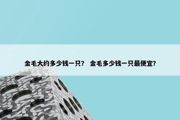 金毛大约多少钱一只？ 金毛多少钱一只最便宜？