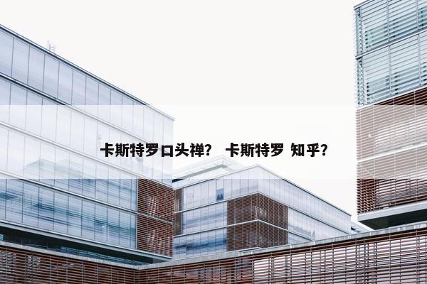 卡斯特罗口头禅？ 卡斯特罗 知乎？