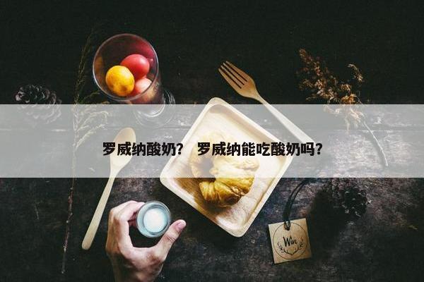 罗威纳酸奶？ 罗威纳能吃酸奶吗？