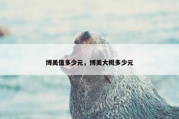 博美值多少元，博美大概多少元