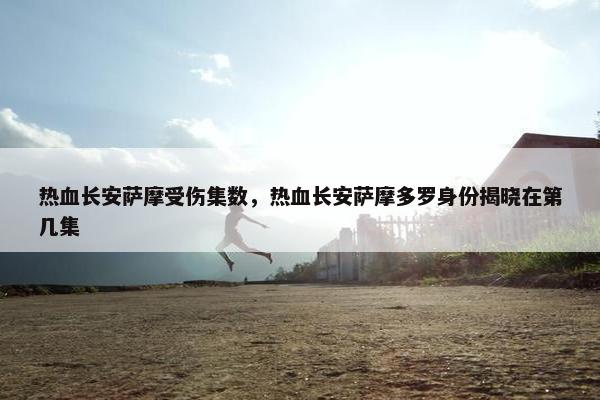 热血长安萨摩受伤集数，热血长安萨摩多罗身份揭晓在第几集