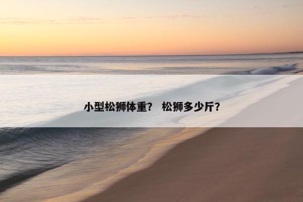 小型松狮体重？ 松狮多少斤？