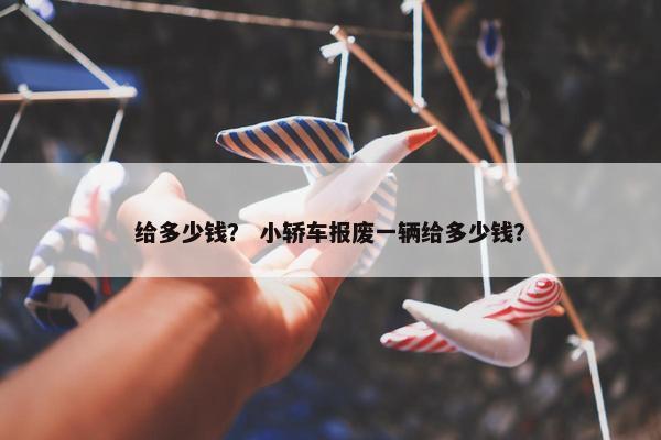 给多少钱？ 小轿车报废一辆给多少钱？