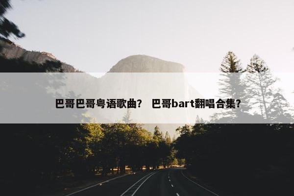 巴哥巴哥粤语歌曲？ 巴哥bart翻唱合集？