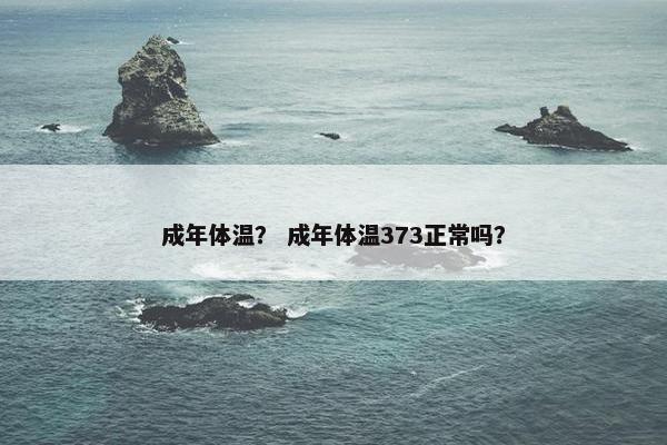 成年体温？ 成年体温373正常吗？