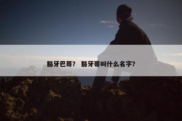 豁牙巴哥？ 豁牙哥叫什么名字？
