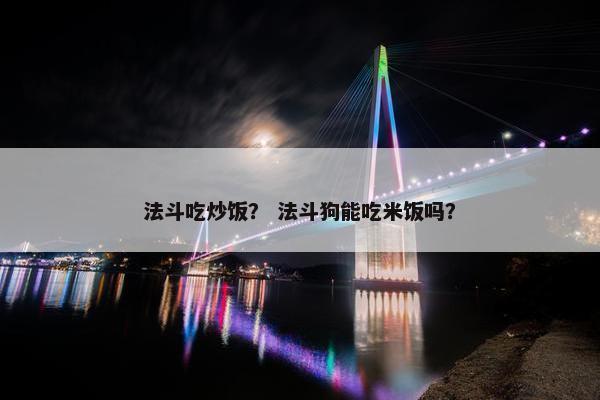 法斗吃炒饭？ 法斗狗能吃米饭吗？