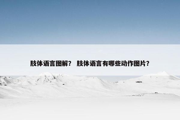 肢体语言图解？ 肢体语言有哪些动作图片？