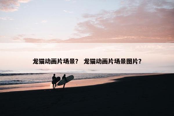 龙猫动画片场景？ 龙猫动画片场景图片？