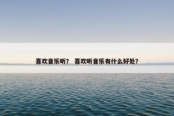 喜欢音乐听？ 喜欢听音乐有什么好处？