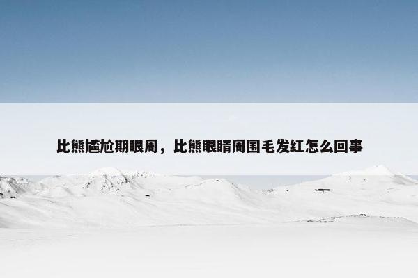 比熊尴尬期眼周，比熊眼睛周围毛发红怎么回事