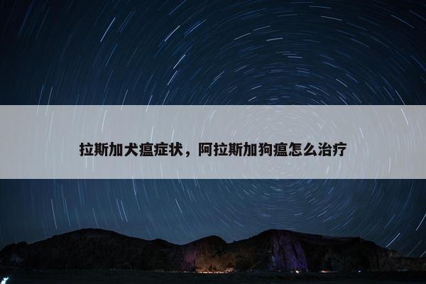 拉斯加犬瘟症状，阿拉斯加狗瘟怎么治疗