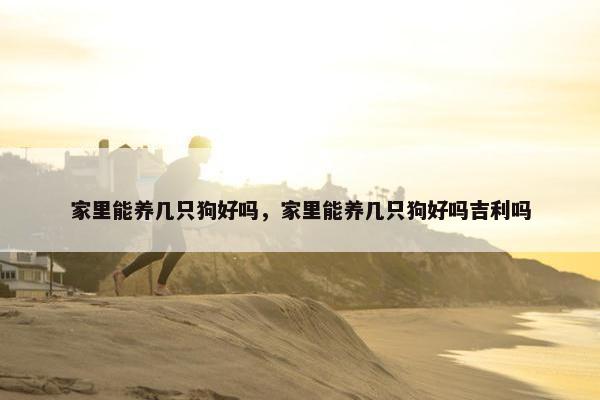 家里能养几只狗好吗，家里能养几只狗好吗吉利吗