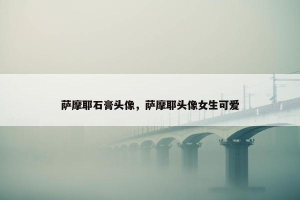 萨摩耶石膏头像，萨摩耶头像女生可爱