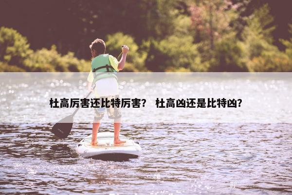 杜高厉害还比特厉害？ 杜高凶还是比特凶？