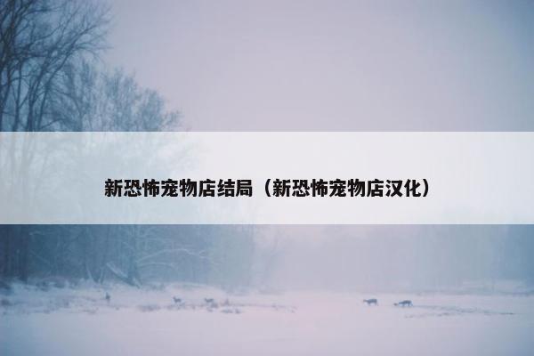 新恐怖宠物店结局（新恐怖宠物店汉化）