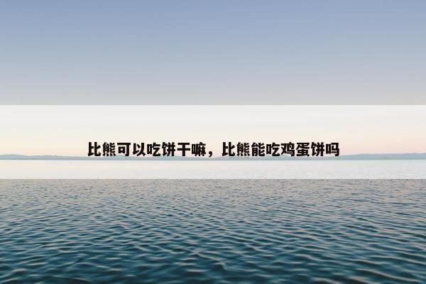 比熊可以吃饼干嘛，比熊能吃鸡蛋饼吗