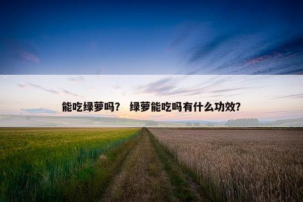 能吃绿萝吗？ 绿萝能吃吗有什么功效？