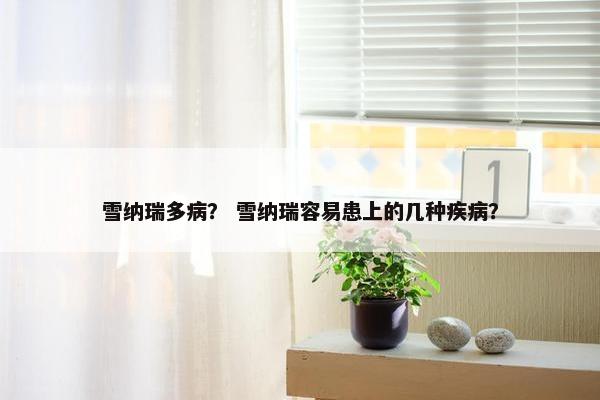 雪纳瑞多病？ 雪纳瑞容易患上的几种疾病？