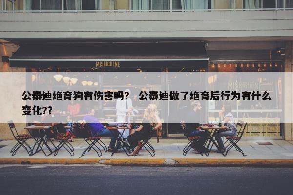 公泰迪绝育狗有伤害吗？ 公泰迪做了绝育后行为有什么变化?？