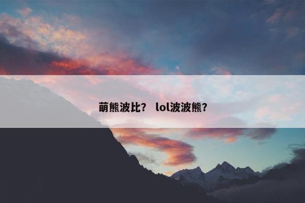 萌熊波比？ lol波波熊？
