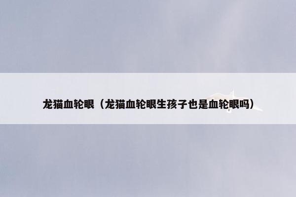 龙猫血轮眼（龙猫血轮眼生孩子也是血轮眼吗）