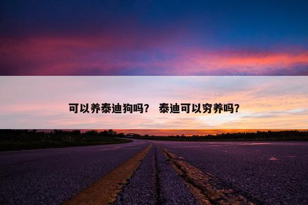 可以养泰迪狗吗？ 泰迪可以穷养吗？
