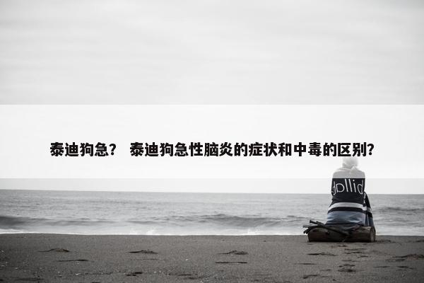 泰迪狗急？ 泰迪狗急性脑炎的症状和中毒的区别？