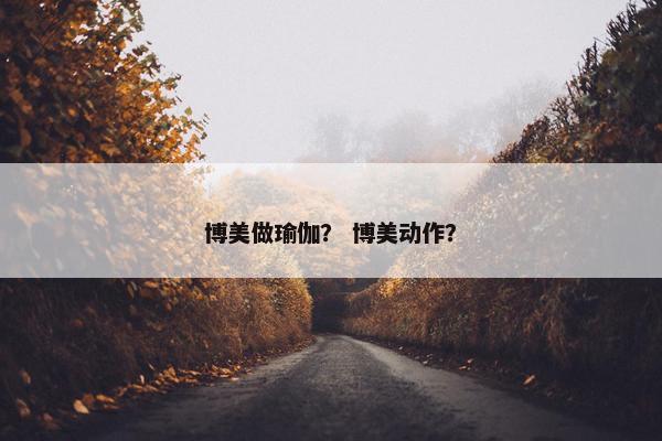 博美做瑜伽? 博美动作? 博美做瑜伽? 博美动作?