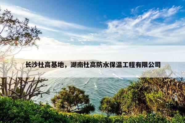 长沙杜高基地，湖南杜高防水保温工程有限公司