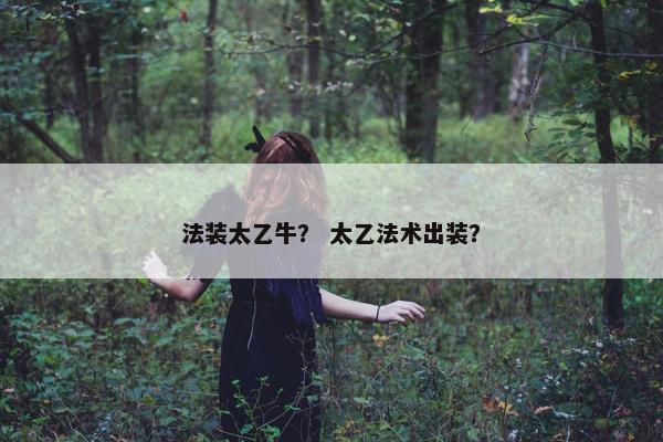 法装太乙牛？ 太乙法术出装？