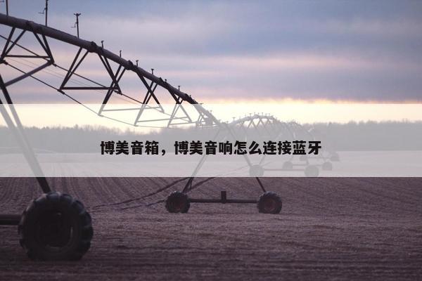 博美音箱，博美音响怎么连接蓝牙