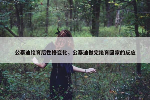 公泰迪绝育后性格变化，公泰迪做完绝育回家的反应