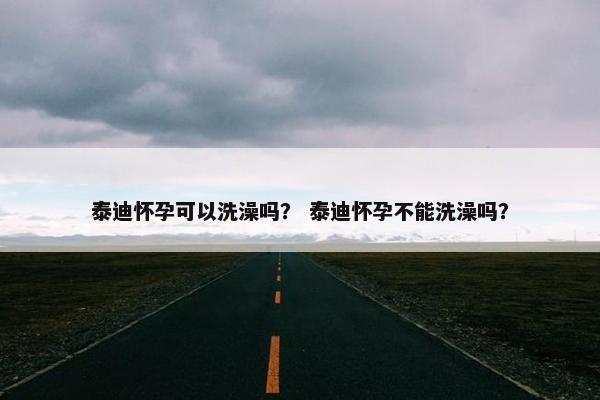 泰迪怀孕可以洗澡吗？ 泰迪怀孕不能洗澡吗？