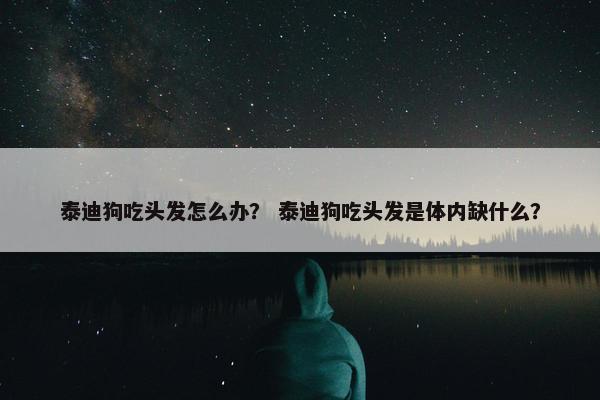 泰迪狗吃头发怎么办？ 泰迪狗吃头发是体内缺什么？