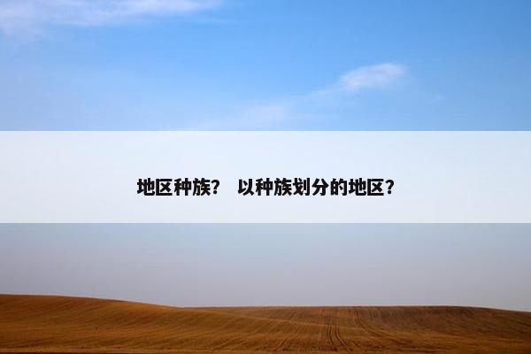 地区种族？ 以种族划分的地区？