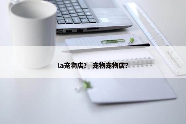 la宠物店？ 宠物宠物店？