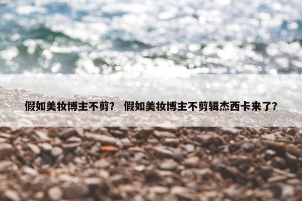 假如美妆博主不剪？ 假如美妆博主不剪辑杰西卡来了？