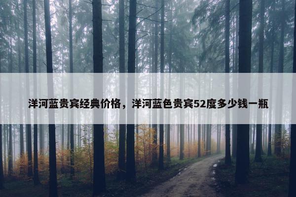 洋河蓝贵宾经典价格，洋河蓝色贵宾52度多少钱一瓶