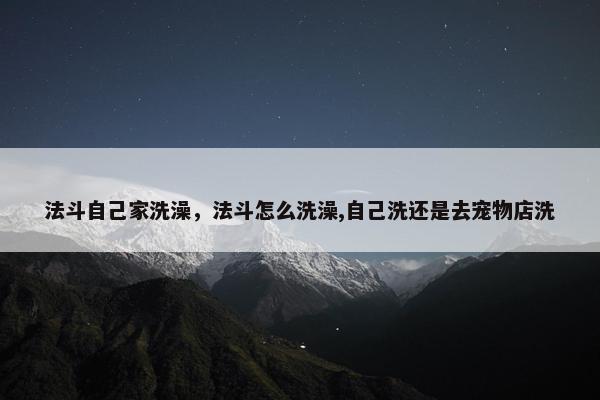法斗自己家洗澡，法斗怎么洗澡,自己洗还是去宠物店洗