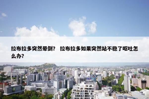 拉布拉多突然晕倒？ 拉布拉多如果突然站不稳了呕吐怎么办？