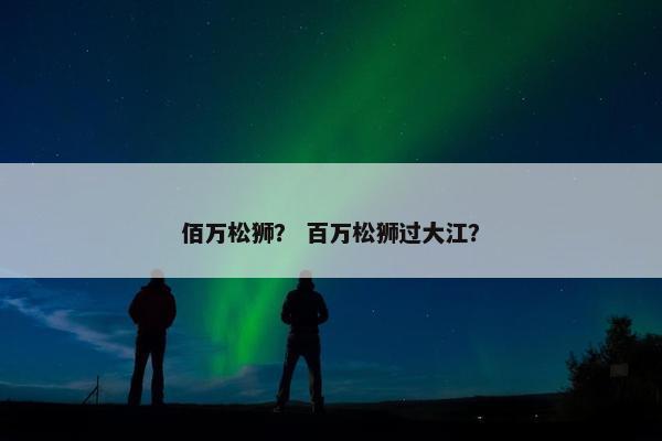 佰万松狮？ 百万松狮过大江？