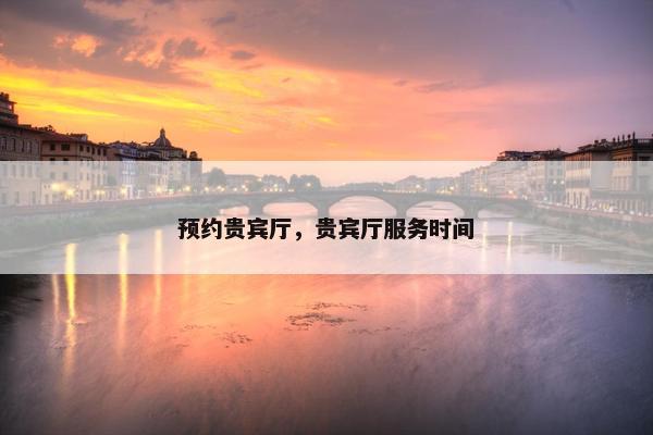 预约贵宾厅，贵宾厅服务时间