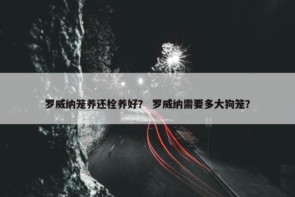 罗威纳笼养还栓养好？ 罗威纳需要多大狗笼？
