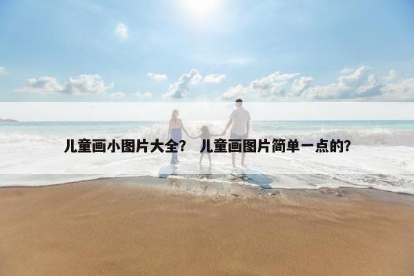 儿童画小图片大全？ 儿童画图片简单一点的？