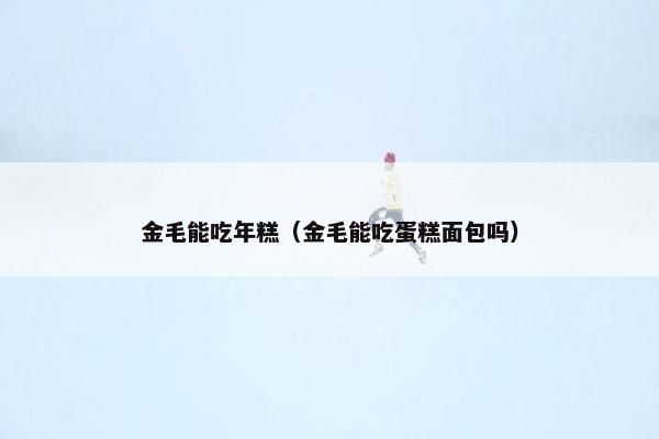 金毛能吃年糕（金毛能吃蛋糕面包吗）