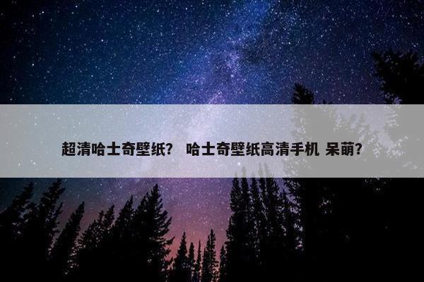 超清哈士奇壁纸？ 哈士奇壁纸高清手机 呆萌？