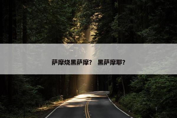 萨摩烧黑萨摩？ 黑萨摩耶？